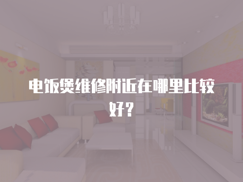 電飯煲維修附近在哪里比較好？