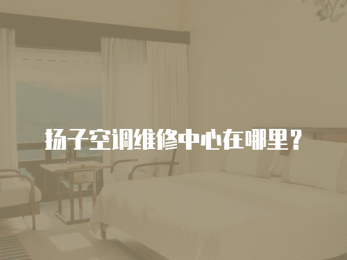 揚子空調維修中心在哪里？