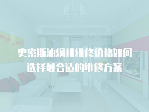 史密斯油煙機(jī)維修價(jià)格如何選擇最合適的維修方案