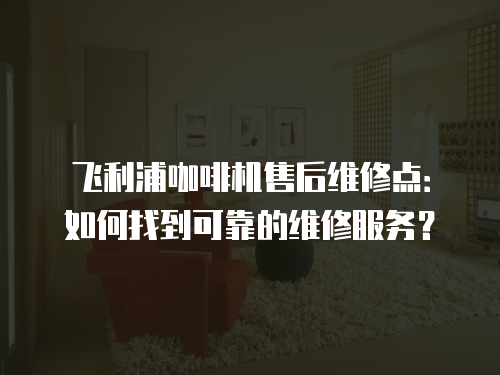 飛利浦咖啡機售后維修點：如何找到可靠的維修服務？