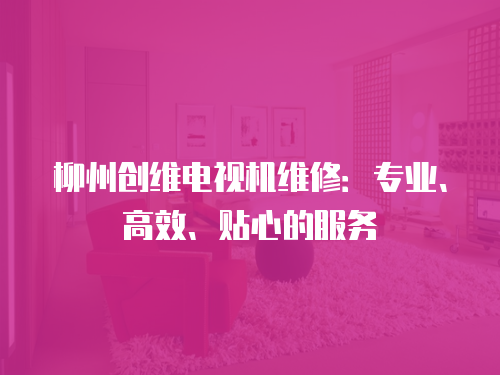 柳州創維電視機維修：專業、高效、貼心的服務