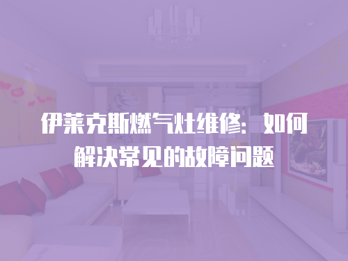 伊萊克斯燃氣灶維修：如何解決常見的故障問題