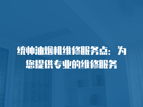 統(tǒng)帥油煙機(jī)維修服務(wù)點(diǎn)：為您提供專業(yè)的維修服務(wù)