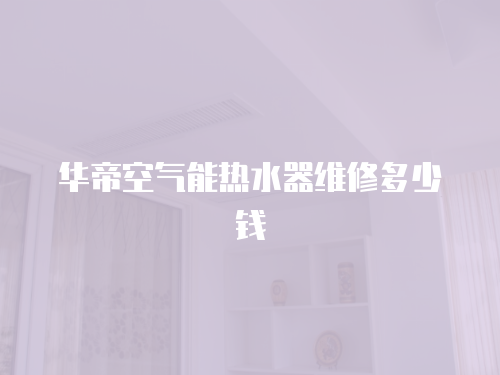 華帝空氣能熱水器維修多少錢