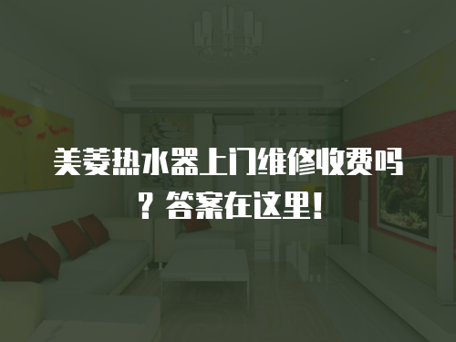 美菱熱水器上門維修收費嗎？答案在這里！
