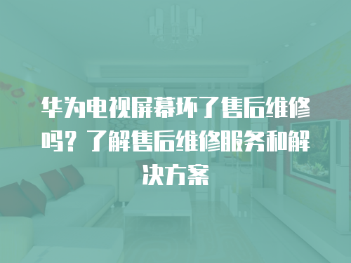 華為電視屏幕壞了售后維修嗎？了解售后維修服務和解決方案