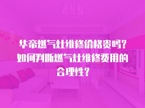 華帝燃氣灶維修價格貴嗎？如何判斷燃氣灶維修費用的合理性？