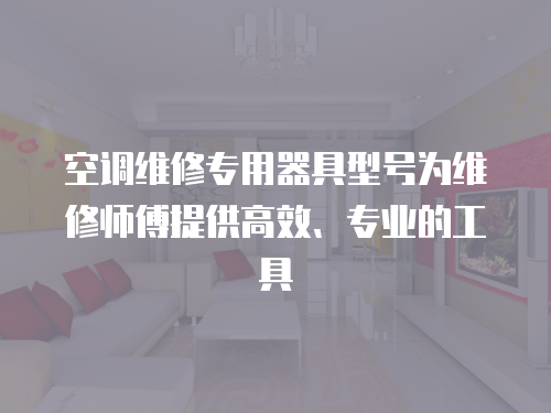 空調(diào)維修專用器具型號為維修師傅提供高效、專業(yè)的工具
