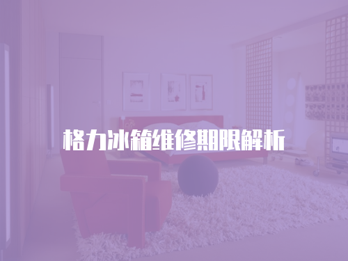 格力冰箱維修期限解析