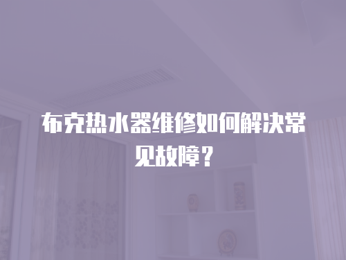 布克熱水器維修如何解決常見故障？