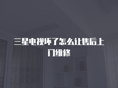 三星電視壞了怎么讓售后上門維修