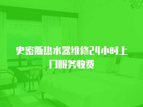 史密斯熱水器維修24小時上門服務收費