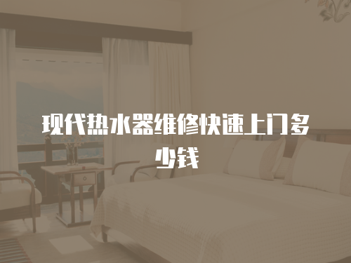 現(xiàn)代熱水器維修快速上門多少錢