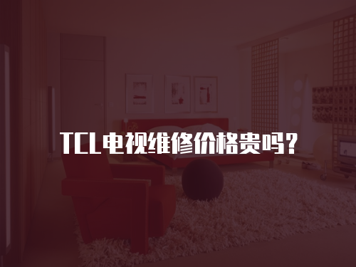 TCL電視維修價格貴嗎？