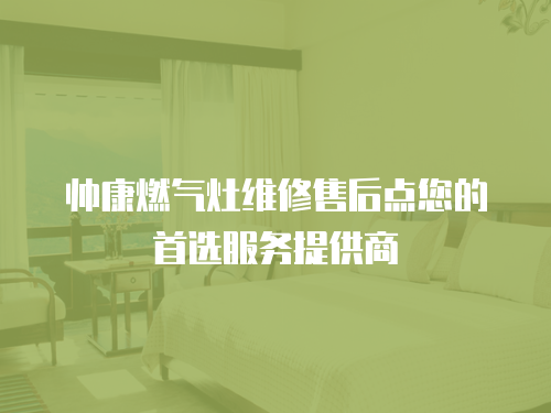 帥康燃?xì)庠罹S修售后點(diǎn)您的首選服務(wù)提供商
