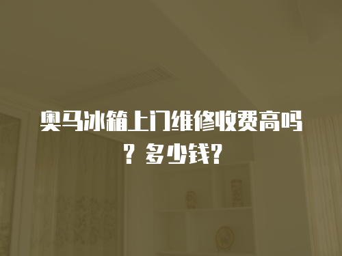 奧馬冰箱上門維修收費高嗎？多少錢？