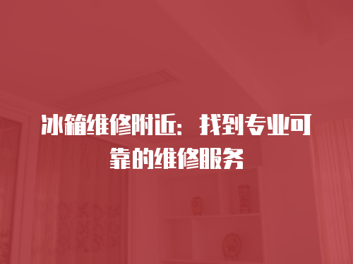 冰箱維修附近：找到專業(yè)可靠的維修服務(wù)