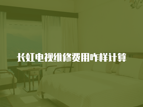 長虹電視維修費用咋樣計算