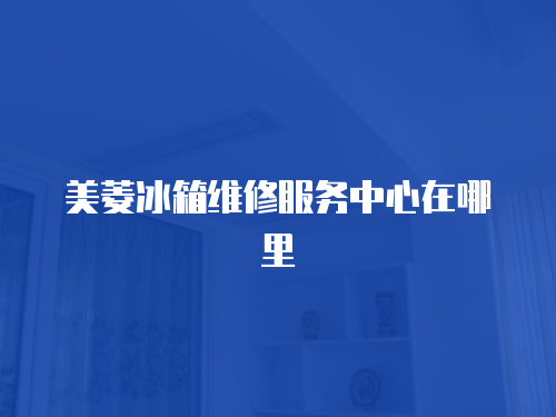 美菱冰箱維修服務(wù)中心在哪里