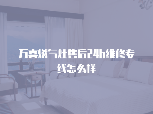 萬(wàn)喜燃?xì)庠钍酆?4h維修專(zhuān)線怎么樣