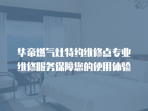 華帝燃氣灶特約維修點專業維修服務保障您的使用體驗