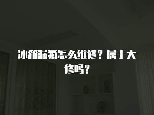 冰箱漏氟怎么維修？屬于大修嗎？