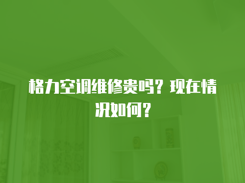 格力空調維修貴嗎？現在情況如何？