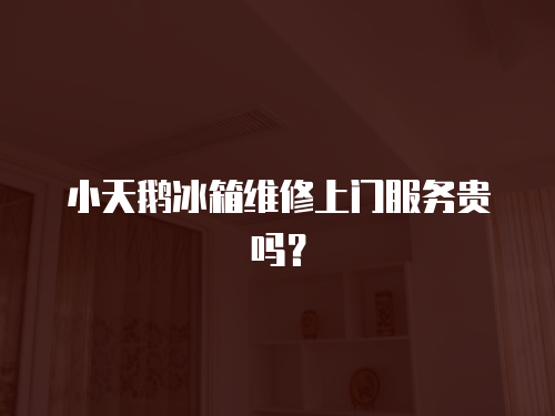 小天鵝冰箱維修上門服務貴嗎？