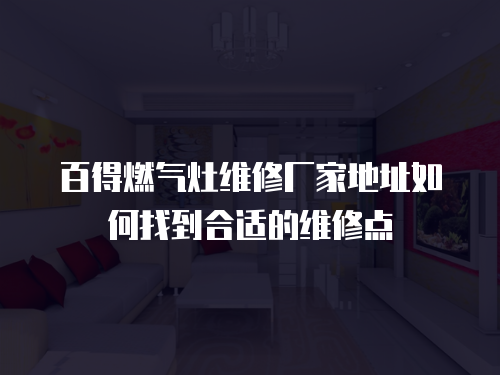 百得燃氣灶維修廠家地址如何找到合適的維修點
