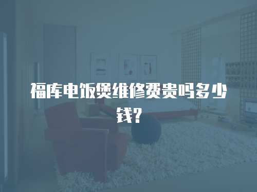 福庫電飯煲維修費貴嗎多少錢？