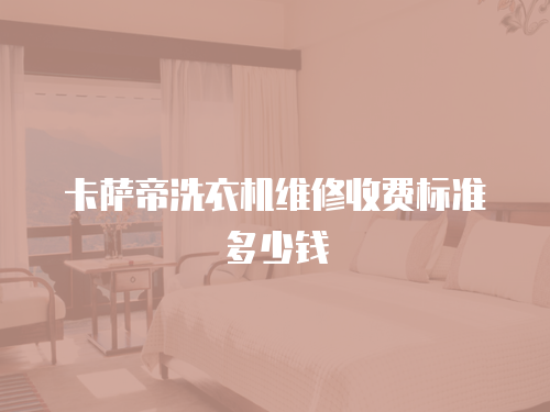 卡薩帝洗衣機(jī)維修收費(fèi)標(biāo)準(zhǔn)多少錢