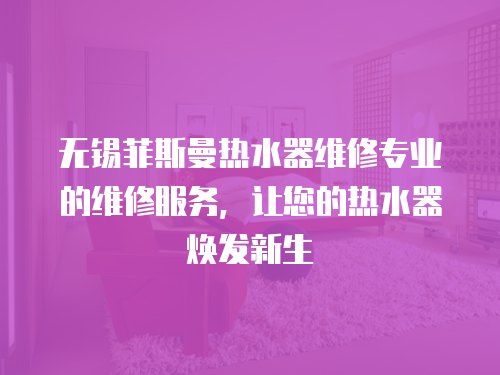 無錫菲斯曼熱水器維修專業(yè)的維修服務(wù)，讓您的熱水器煥發(fā)新生