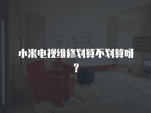 小米電視維修劃算不劃算呀？