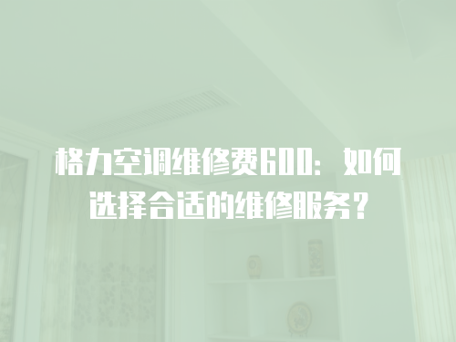 格力空調維修費600：如何選擇合適的維修服務？