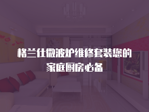 格蘭仕微波爐維修套裝您的家庭廚房必備