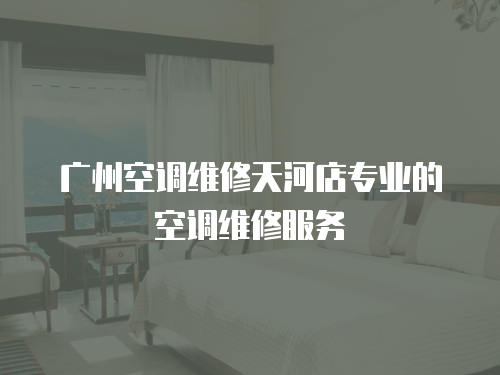 廣州空調維修天河店專業的空調維修服務