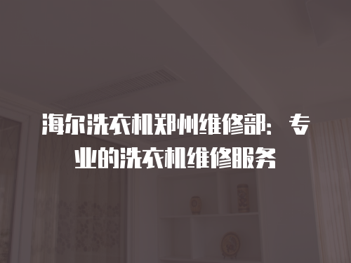 海爾洗衣機(jī)鄭州維修部：專業(yè)的洗衣機(jī)維修服務(wù)