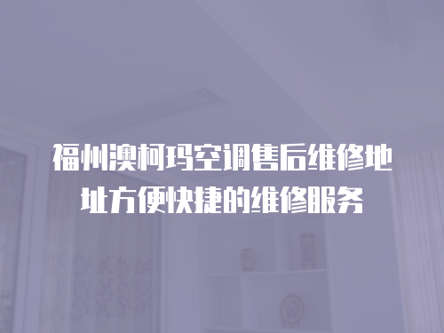 福州澳柯瑪空調售后維修地址方便快捷的維修服務