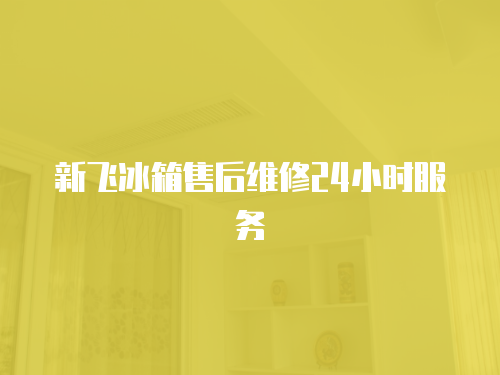 新飛冰箱售后維修24小時服務