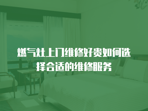 燃氣灶上門維修好貴如何選擇合適的維修服務