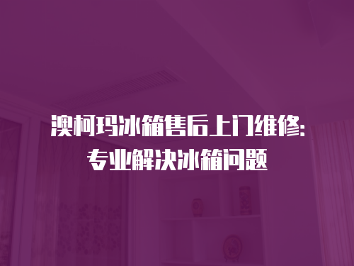 澳柯瑪冰箱售后上門維修：專業解決冰箱問題
