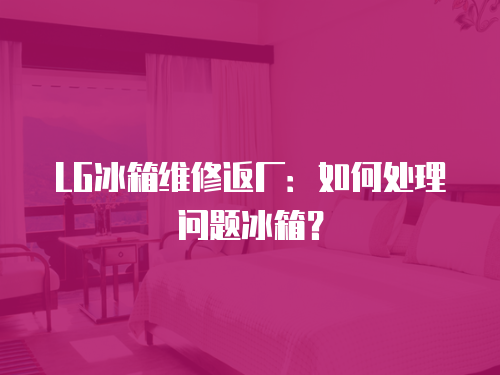 LG冰箱維修返廠：如何處理問(wèn)題冰箱？