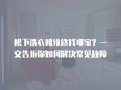 松下洗衣機(jī)維修找哪家？一文告訴你如何解決常見故障