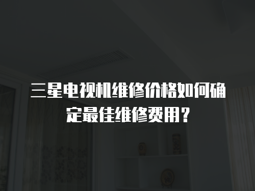 三星電視機維修價格如何確定最佳維修費用？