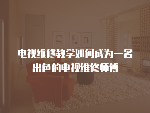 電視維修教學如何成為一名出色的電視維修師傅