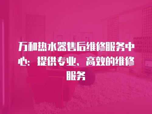 萬和熱水器售后維修服務中心：提供專業(yè)、高效的維修服務