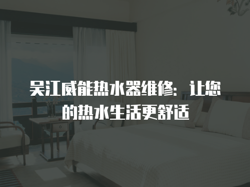 吳江威能熱水器維修：讓您的熱水生活更舒適