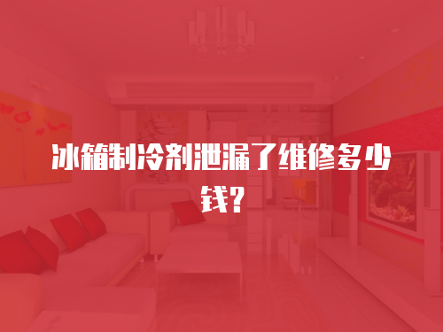 冰箱制冷劑泄漏了維修多少錢？
