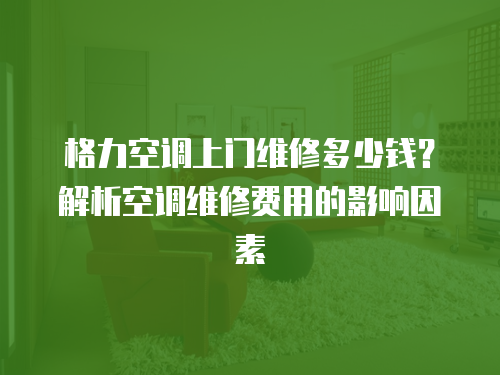 格力空調上門維修多少錢？解析空調維修費用的影響因素