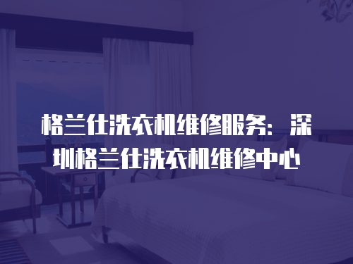 格蘭仕洗衣機(jī)維修服務(wù)：深圳格蘭仕洗衣機(jī)維修中心